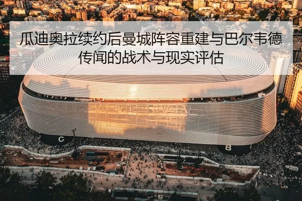 瓜迪奥拉续约后曼城阵容重建与巴尔韦德传闻的战术与现实评估
