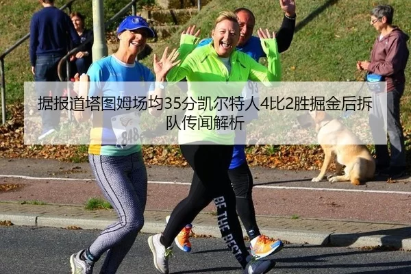 据报道塔图姆场均35分凯尔特人4比2胜掘金后拆队传闻解析