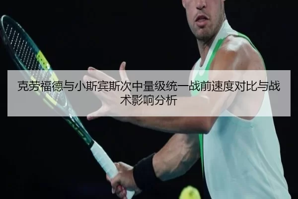 克劳福德与小斯宾斯次中量级统一战前速度对比与战术影响分析