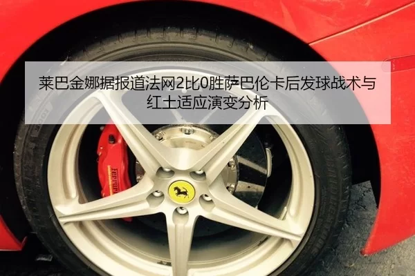 莱巴金娜据报道法网2比0胜萨巴伦卡后发球战术与红土适应演变分析