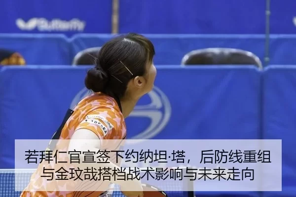若拜仁官宣签下约纳坦·塔，后防线重组与金玟哉搭档战术影响与未来走向