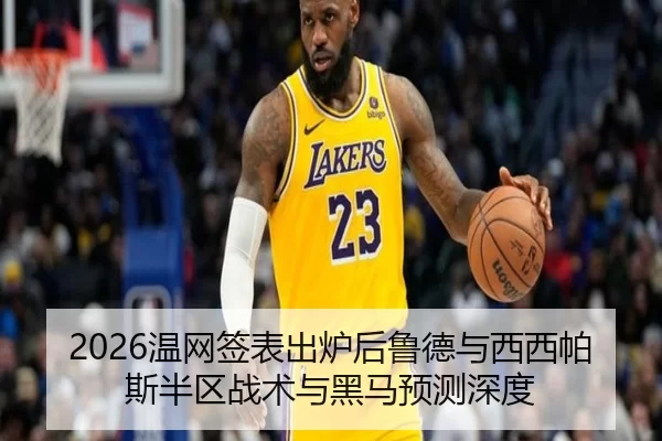 2026温网签表出炉后鲁德与西西帕斯半区战术与黑马预测深度