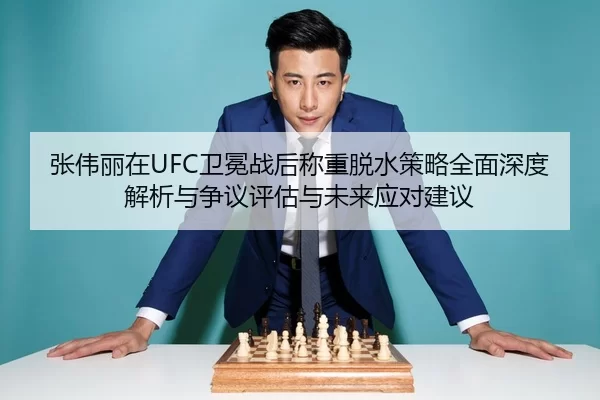 张伟丽在UFC卫冕战后称重脱水策略全面深度解析与争议评估与未来应对建议