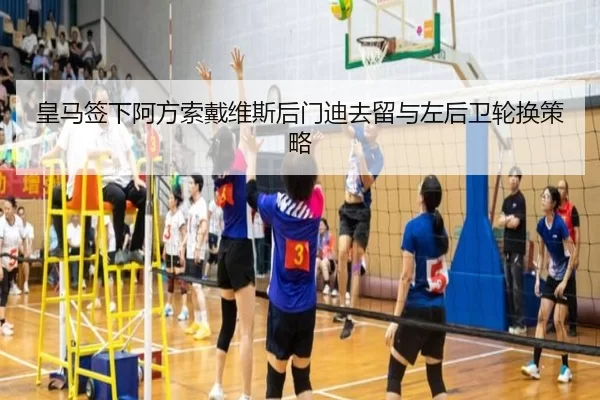 皇马签下阿方索戴维斯后门迪去留与左后卫轮换策略